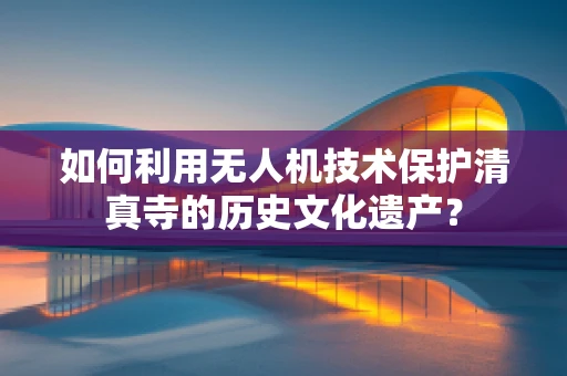 如何利用无人机技术保护清真寺的历史文化遗产？