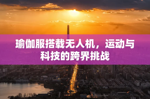 瑜伽服搭载无人机，运动与科技的跨界挑战