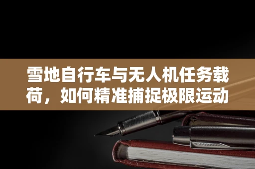 雪地自行车与无人机任务载荷，如何精准捕捉极限运动瞬间？