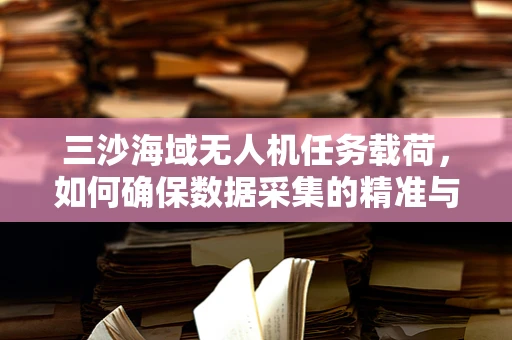 三沙海域无人机任务载荷，如何确保数据采集的精准与高效？
