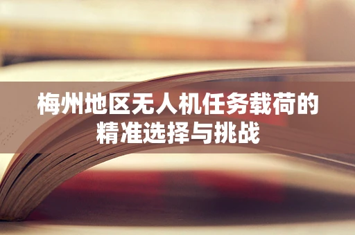 梅州地区无人机任务载荷的精准选择与挑战