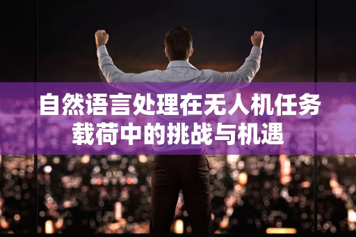 自然语言处理在无人机任务载荷中的挑战与机遇