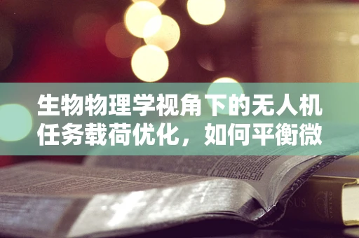 生物物理学视角下的无人机任务载荷优化，如何平衡微小生物样本的采集与保护？