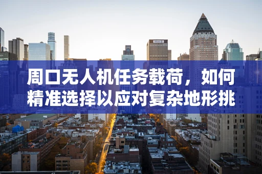周口无人机任务载荷，如何精准选择以应对复杂地形挑战？
