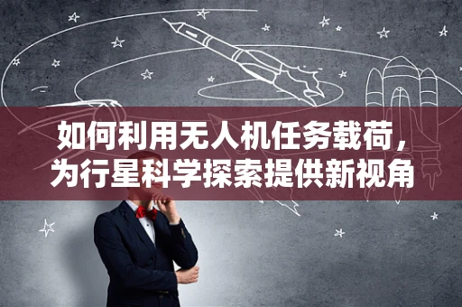 如何利用无人机任务载荷，为行星科学探索提供新视角？