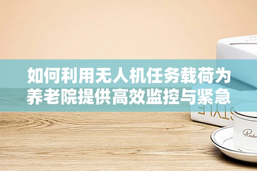 如何利用无人机任务载荷为养老院提供高效监控与紧急响应？