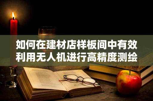 如何在建材店样板间中有效利用无人机进行高精度测绘？