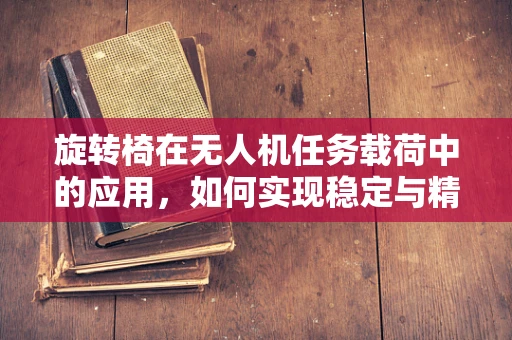 旋转椅在无人机任务载荷中的应用，如何实现稳定与精准控制？