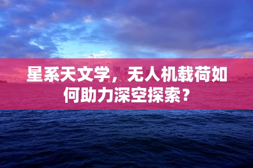 星系天文学，无人机载荷如何助力深空探索？