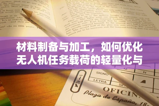 材料制备与加工，如何优化无人机任务载荷的轻量化与强度？