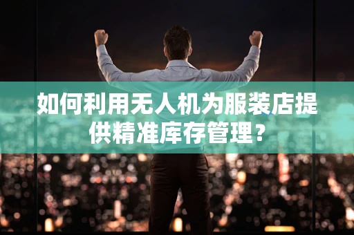 如何利用无人机为服装店提供精准库存管理？