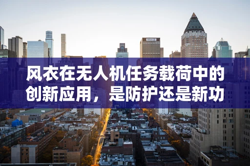 风衣在无人机任务载荷中的创新应用，是防护还是新功能？