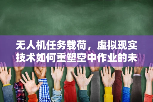 无人机任务载荷，虚拟现实技术如何重塑空中作业的未来？