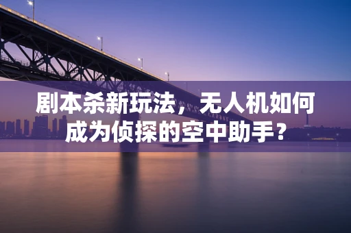 剧本杀新玩法，无人机如何成为侦探的空中助手？