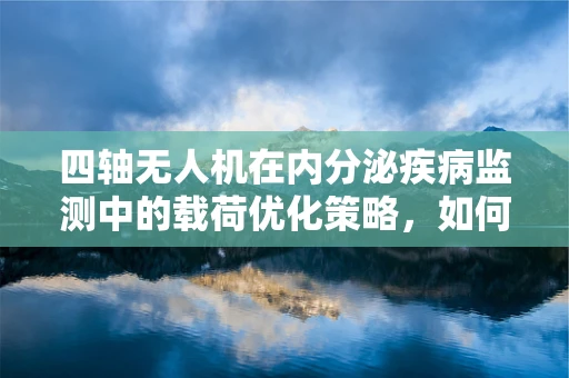 四轴无人机在内分泌疾病监测中的载荷优化策略，如何平衡精准与续航？