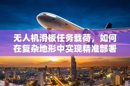 无人机滑板任务载荷，如何在复杂地形中实现精准部署？