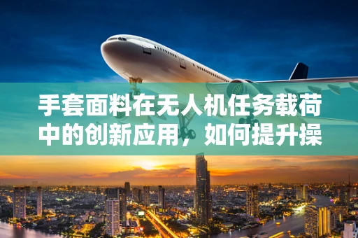 手套面料在无人机任务载荷中的创新应用，如何提升操控精度与舒适度？