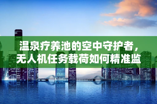 温泉疗养池的空中守护者，无人机任务载荷如何精准监测水质？