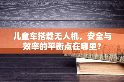 儿童车搭载无人机，安全与效率的平衡点在哪里？