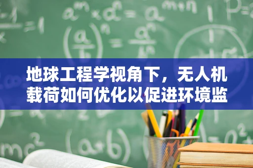 地球工程学视角下，无人机载荷如何优化以促进环境监测？