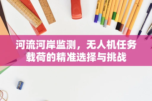 河流河岸监测，无人机任务载荷的精准选择与挑战