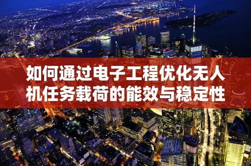 如何通过电子工程优化无人机任务载荷的能效与稳定性？
