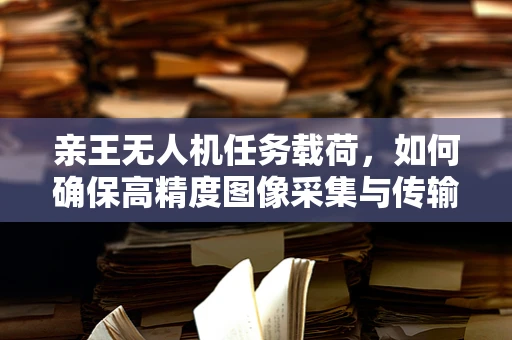 亲王无人机任务载荷，如何确保高精度图像采集与传输？