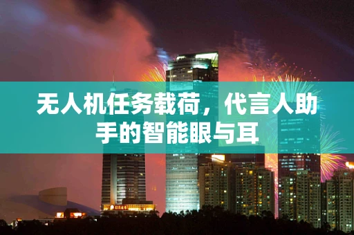 无人机任务载荷，代言人助手的智能眼与耳