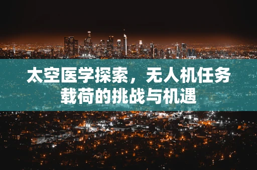 太空医学探索，无人机任务载荷的挑战与机遇