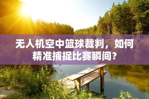 无人机空中篮球裁判，如何精准捕捉比赛瞬间？