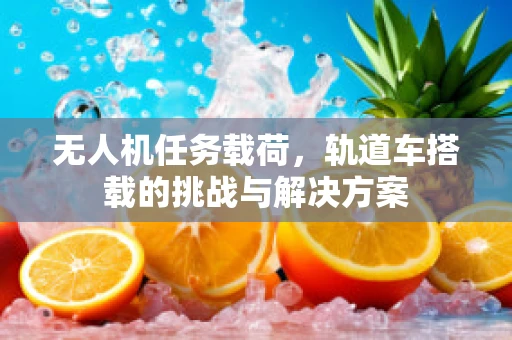 无人机任务载荷，轨道车搭载的挑战与解决方案
