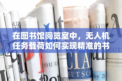 在图书馆阅览室中，无人机任务载荷如何实现精准的书籍追踪与监控？