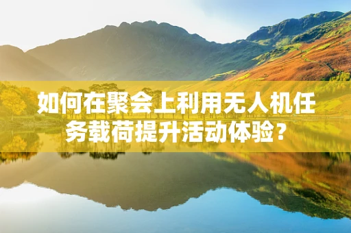 如何在聚会上利用无人机任务载荷提升活动体验？