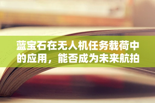 蓝宝石在无人机任务载荷中的应用，能否成为未来航拍的‘水晶之心’？