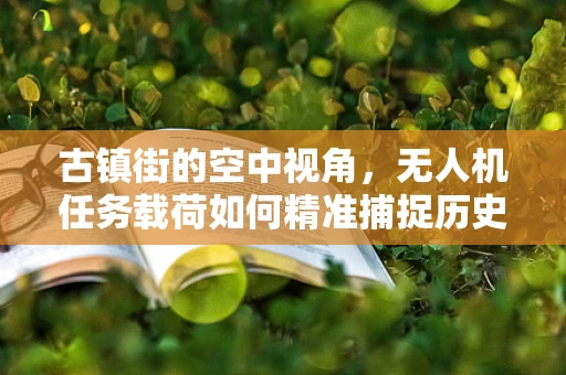 古镇街的空中视角，无人机任务载荷如何精准捕捉历史韵味？