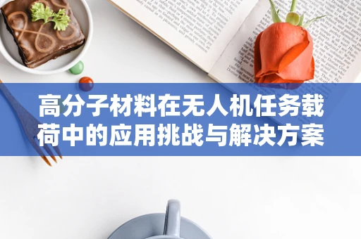 高分子材料在无人机任务载荷中的应用挑战与解决方案