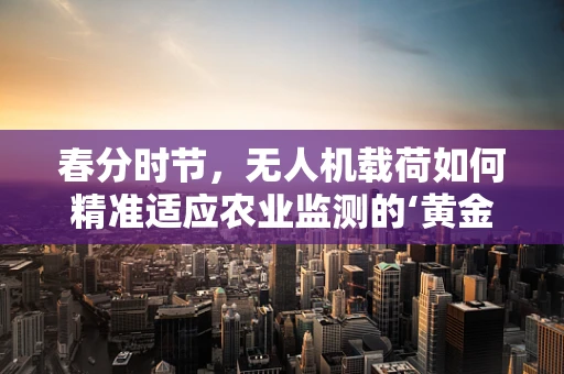 春分时节，无人机载荷如何精准适应农业监测的‘黄金时刻’？