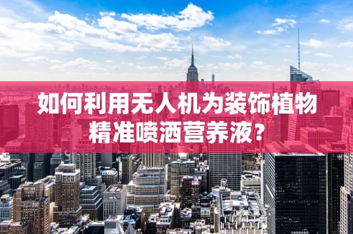 如何利用无人机为装饰植物精准喷洒营养液？