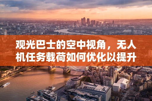 观光巴士的空中视角，无人机任务载荷如何优化以提升乘客体验？