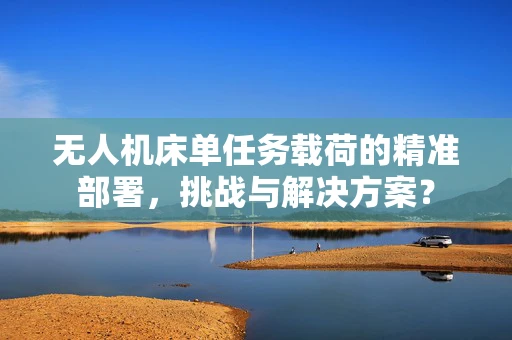 无人机床单任务载荷的精准部署，挑战与解决方案？
