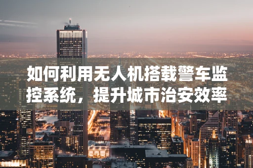 如何利用无人机搭载警车监控系统，提升城市治安效率？
