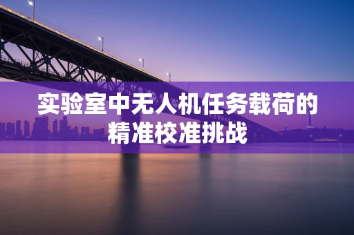 实验室中无人机任务载荷的精准校准挑战