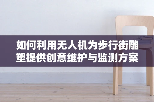 如何利用无人机为步行街雕塑提供创意维护与监测方案？