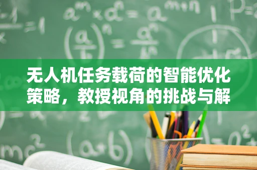 无人机任务载荷的智能优化策略，教授视角的挑战与解决方案