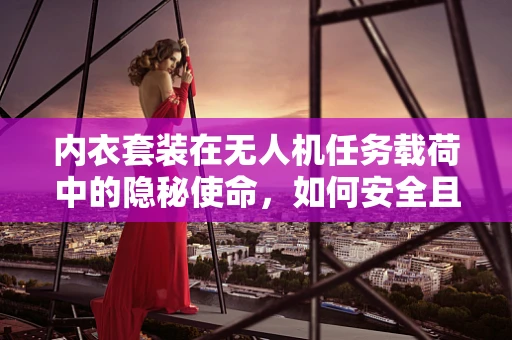 内衣套装在无人机任务载荷中的隐秘使命，如何安全且隐秘地运输？