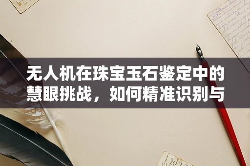 无人机在珠宝玉石鉴定中的慧眼挑战，如何精准识别与防伪？
