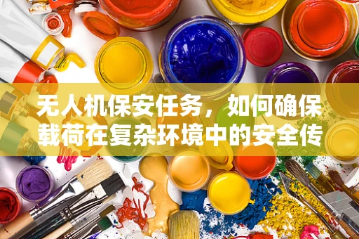 无人机保安任务，如何确保载荷在复杂环境中的安全传输？