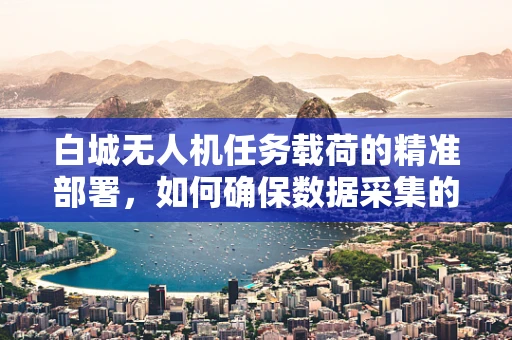 白城无人机任务载荷的精准部署，如何确保数据采集的时效性与准确性？