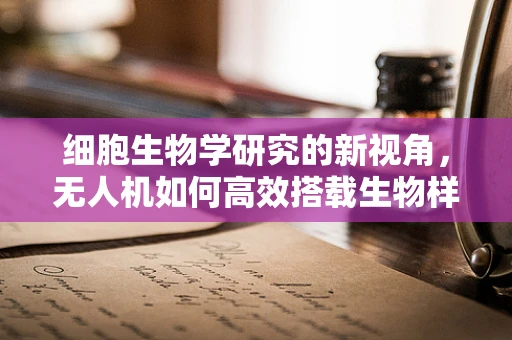 细胞生物学研究的新视角，无人机如何高效搭载生物样本？
