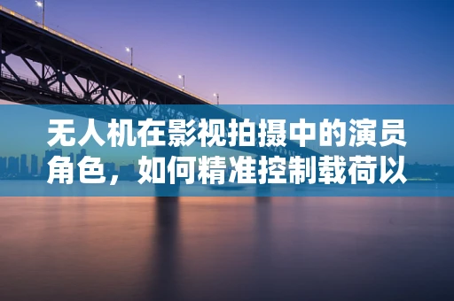 无人机在影视拍摄中的演员角色，如何精准控制载荷以提升拍摄效果？